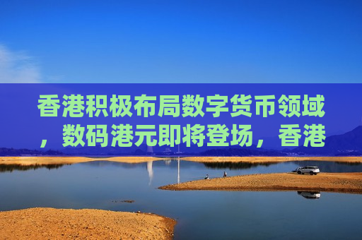 香港积极布局数字货币领域，数码港元即将登场，香港积极布局数字货币领域，数码港元即将面世，香港积极布局数字货币领域，数码港元即将面世