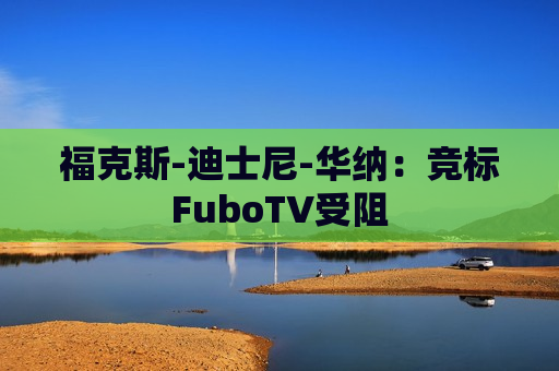 福克斯-迪士尼-华纳：竞标FuboTV受阻  第1张