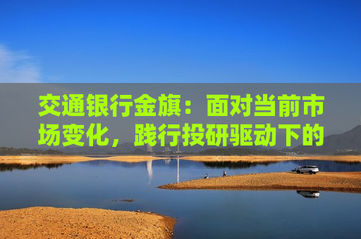 交通银行金旗：面对当前市场变化，践行投研驱动下的资产配置是财富管理机构的应对之道