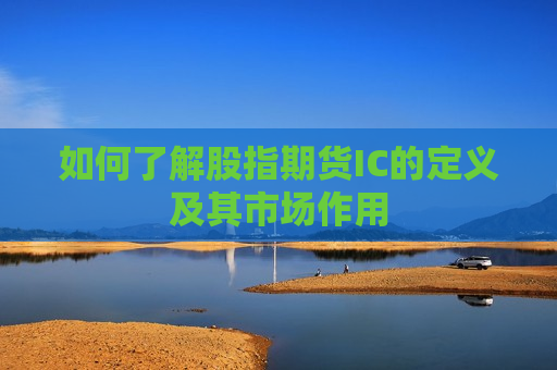如何了解股指期货IC的定义及其市场作用  第1张