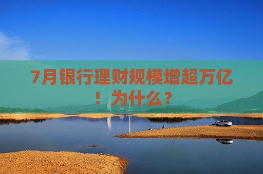 7月银行理财规模增超万亿！为什么？  第1张