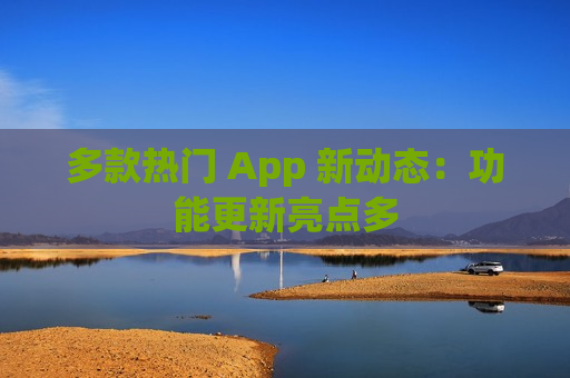 多款热门 App 新动态:功能更新亮点多 第1张 多款热门 App 新动态:功能更新亮点多 第1张