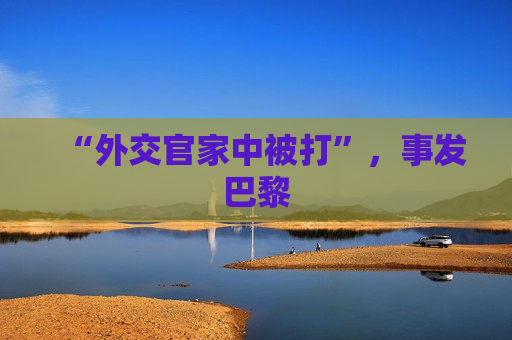 “外交官家中被打”，事发巴黎