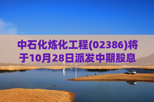 中石化炼化工程(02386)将于10月28日派发中期股息每股0.15元