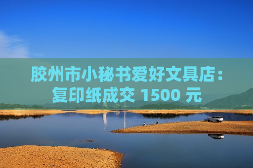 胶州市小秘书爱好文具店：复印纸成交 1500 元