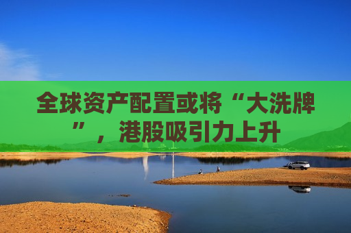 全球资产配置或将“大洗牌”，港股吸引力上升