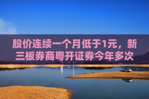 股价连续一个月低于1元，新三板券商粤开证券今年多次遭遇降层“危机”