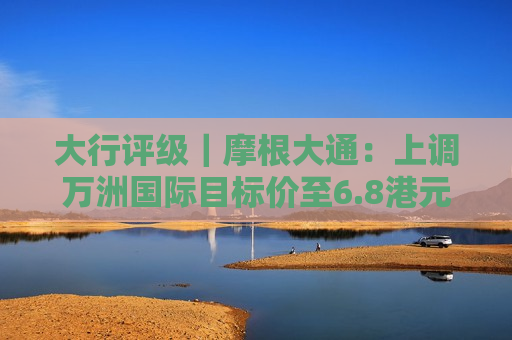 大行评级｜摩根大通：上调万洲国际目标价至6.8港元 维持“增持”评级  第1张