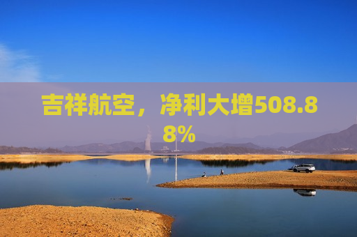 吉祥航空，净利大增508.88%