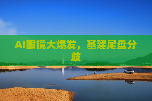 AI眼镜大爆发，基建尾盘分歧