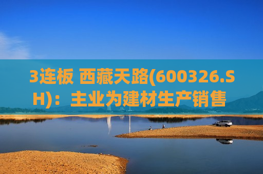 3连板  *** 天路(600326.SH)：主业为建材生产销售 未发生重大变化
