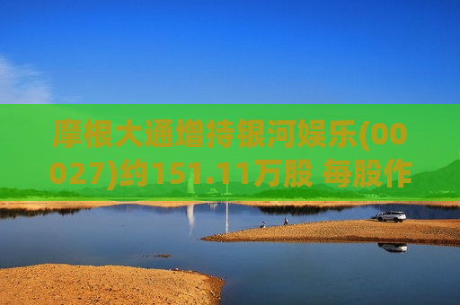 摩根大通增持银河娱乐(00027)约151.11万股 每股作价约31港元