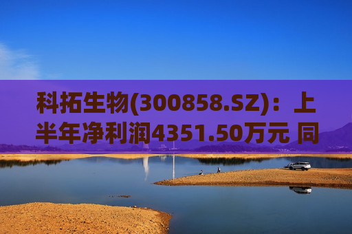 科拓生物(300858.SZ)：上半年净利润4351.50万元 同比增长7.89%