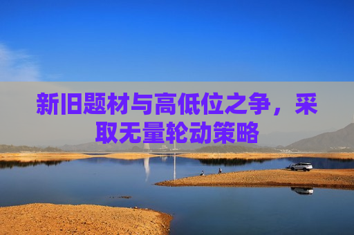 新旧题材与高低位之争，采取无量轮动策略  第1张