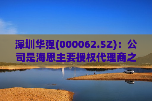 深圳华强(000062.SZ)：公司是海思主要授权 *** 商之一  第1张