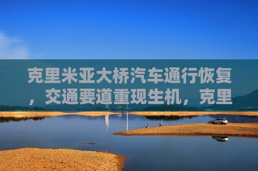 克里米亚大桥汽车通行恢复，交通要道重现生机，克里米亚大桥恢复汽车通行，交通要道再焕生机