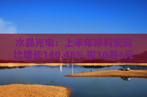 水晶光电：上半年净利润同比增长140.48% 拟10派1元