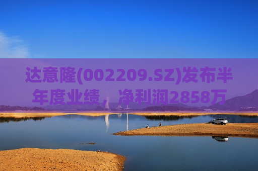 达意隆(002209.SZ)发布半年度业绩，净利润2858万元，同比增长30.39%
