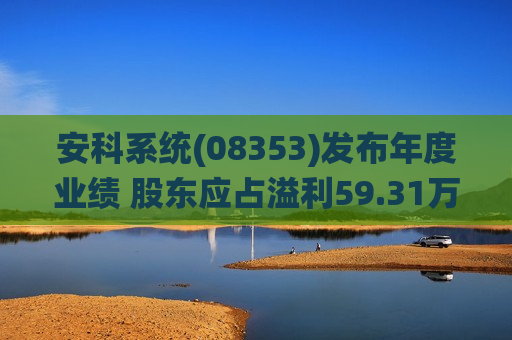 安科系统(08353)发布年度业绩 股东应占溢利59.31万新元 同比增加58.47%