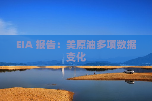 EIA 报告：美原油多项数据变化