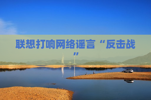 联想打响 *** 谣言“反击战”