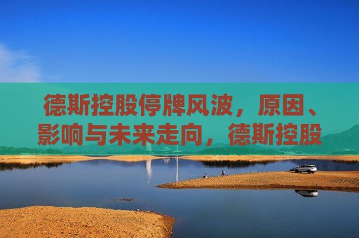 德斯控股停牌风波，原因、影响与未来走向，德斯控股停牌风波，原因、影响及未来展望，德斯控股停牌风波，原因、影响与未来展望