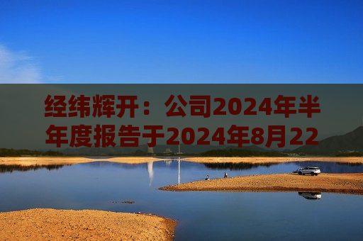 经纬辉开：公司2024年半年度报告于2024年8月22日披露  第1张