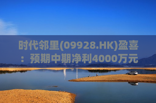 时代邻里(09928.HK)盈喜：预期中期净利4000万元 同比扭亏为盈