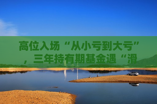 高位入场“从小亏到大亏” ，三年持有期基金遇“滑铁卢”  第1张