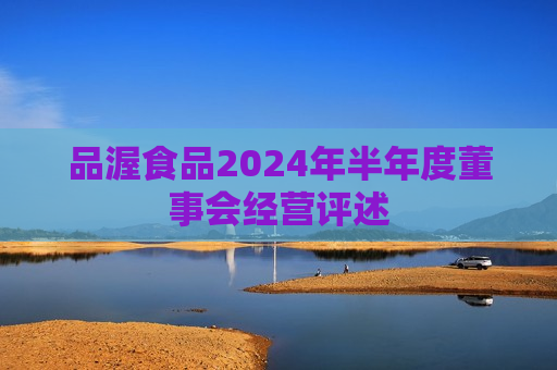 品渥食品2024年半年度董事会经营评述  第1张