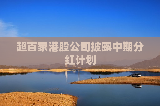 超百家港股公司披露中期分红计划