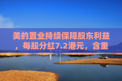 美的置业持续保障股东利益，每股分红7.2港元，含重组下现金选择权合计13.09港元