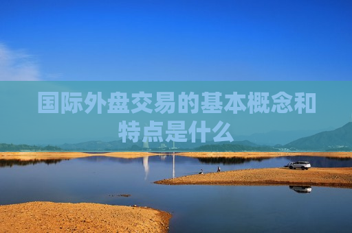 国际外盘交易的基本概念和特点是什么