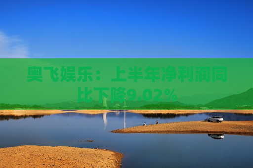 奥飞娱乐：上半年净利润同比下降9.02%  第1张
