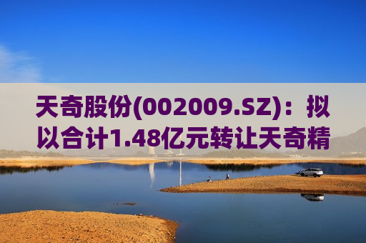 天奇股份(002009.SZ)：拟以合计1.48亿元 *** 天奇精工100%股权