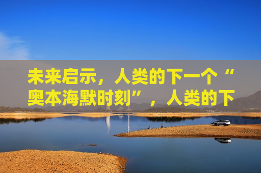 未来启示，人类的下一个“奥本海默时刻”，人类的下一个“奥本海默时刻”，未来启示，未来启示，人类的下一个“奥本海默时刻”来临
