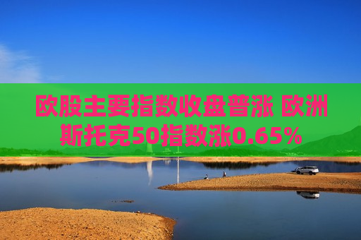 欧股主要指数收盘普涨 欧洲斯托克50指数涨0.65%