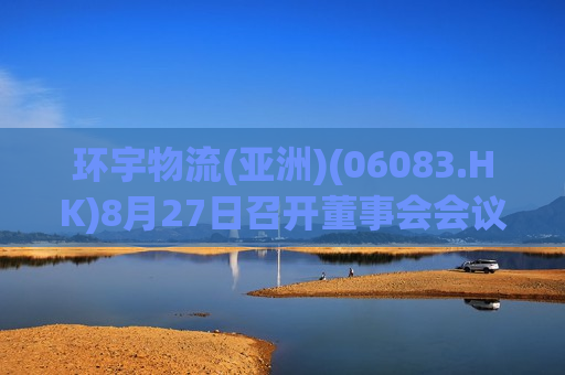 环宇物流(亚洲)(06083.HK)8月27日召开董事会会议考虑及批准中期业绩