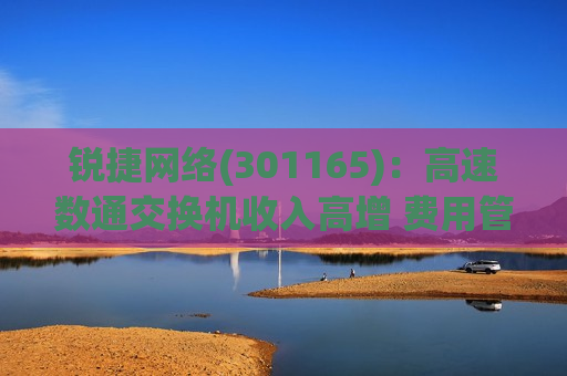 锐捷 *** (301165)：高速数通交换机收入高增 费用管控成效显著  第1张