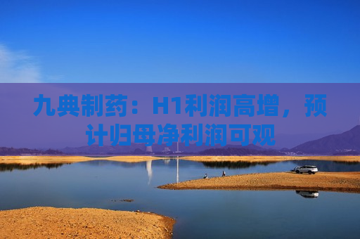 九典制药：H1利润高增，预计归母净利润可观  第1张