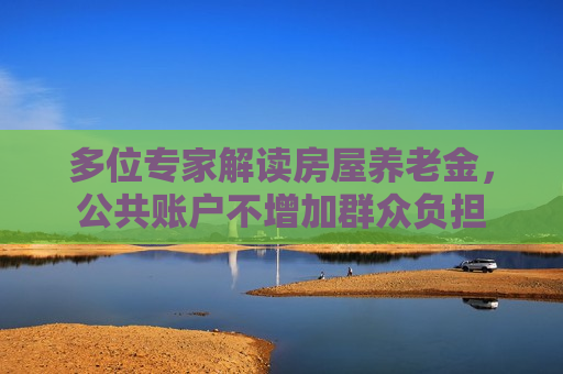 多位专家解读房屋养老金，公共账户不增加群众负担