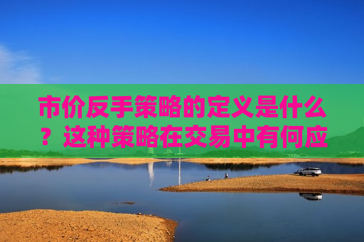 市价反手策略的定义是什么？这种策略在交易中有何应用？