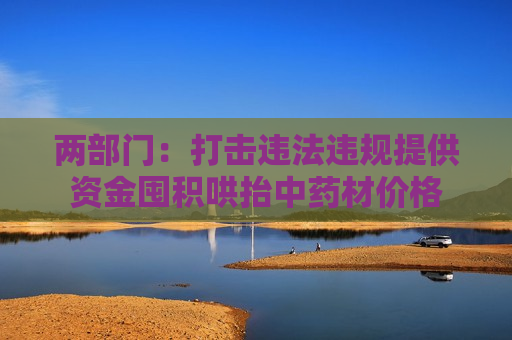 两部门：打击违法违规提供资金囤积哄抬中药材价格