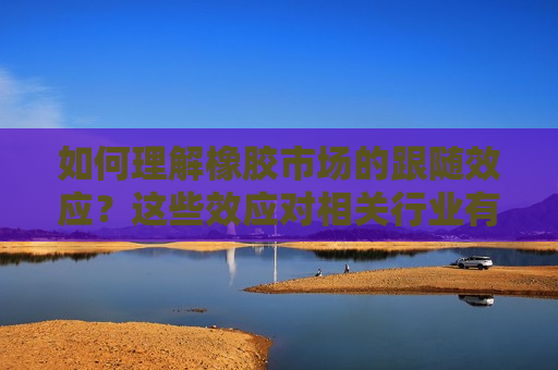 如何理解橡胶市场的跟随效应？这些效应对相关行业有何影响？