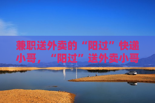  *** 送外卖的“阳过”快递小哥，“阳过”送外卖小哥的 *** 生活，“阳过”送外卖小哥的 *** 生活与挑战
