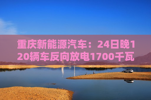 重庆新能源汽车：24日晚120辆车反向放电1700千瓦时