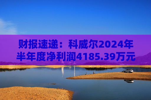 财报速递：科威尔2024年半年度净利润4185.39万元