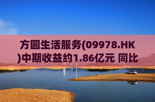 方圆生活服务(09978.HK)中期收益约1.86亿元 同比下降约14.5%