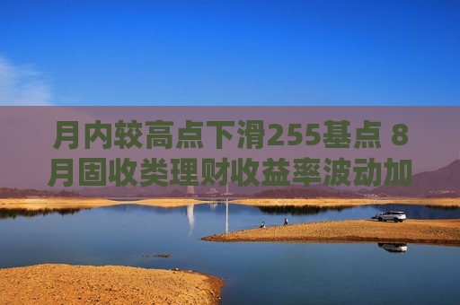 月内较高点下滑255基点 8月固收类理财收益率波动加剧