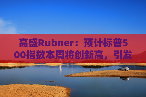 高盛Rubner：预计标普500指数本周将创新高，引发FOMO
